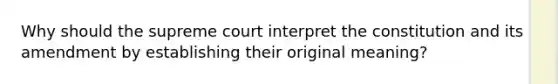 Why should the supreme court interpret the constitution and its amendment by establishing their original meaning?