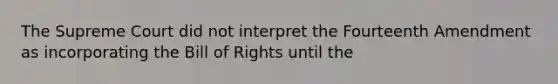 The Supreme Court did not interpret the Fourteenth Amendment as incorporating the Bill of Rights until the