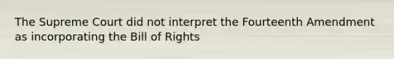 The Supreme Court did not interpret the Fourteenth Amendment as incorporating the Bill of Rights