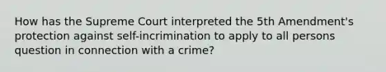 How has the Supreme Court interpreted the 5th Amendment's protection against self-incrimination to apply to all persons question in connection with a crime?