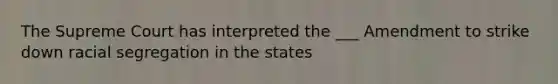 The Supreme Court has interpreted the ___ Amendment to strike down racial segregation in the states