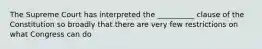 The Supreme Court has interpreted the __________ clause of the Constitution so broadly that there are very few restrictions on what Congress can do