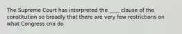 The Supreme Court has interpreted the ____ clause of the constitution so broadly that there are very few restrictions on what Congress cna do