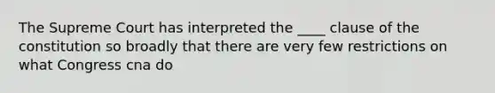 The Supreme Court has interpreted the ____ clause of the constitution so broadly that there are very few restrictions on what Congress cna do