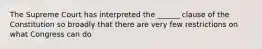 The Supreme Court has interpreted the ______ clause of the Constitution so broadly that there are very few restrictions on what Congress can do