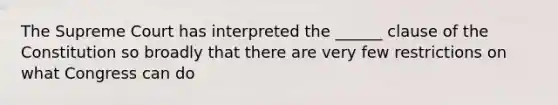 The Supreme Court has interpreted the ______ clause of the Constitution so broadly that there are very few restrictions on what Congress can do
