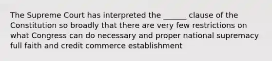 The Supreme Court has interpreted the ______ clause of the Constitution so broadly that there are very few restrictions on what Congress can do necessary and proper national supremacy full faith and credit commerce establishment