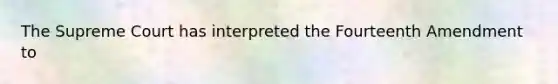The Supreme Court has interpreted the Fourteenth Amendment to