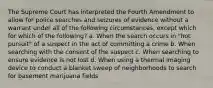 The Supreme Court has interpreted the Fourth Amendment to allow for police searches and seizures of evidence without a warrant under all of the following circumstances, except which for which of the following? a. When the search occurs in "hot pursuit" of a suspect in the act of committing a crime b. When searching with the consent of the suspect c. When searching to ensure evidence is not lost d. When using a thermal imaging device to conduct a blanket sweep of neighborhoods to search for basement marijuana fields