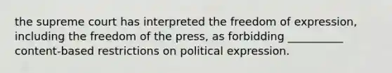 the supreme court has interpreted the freedom of expression, including the freedom of the press, as forbidding __________ content-based restrictions on political expression.