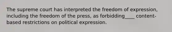 The supreme court has interpreted the freedom of expression, including the freedom of the press, as forbidding____ content-based restrictions on political expression.