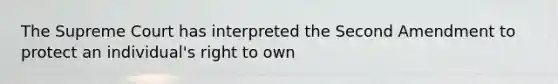 The Supreme Court has interpreted the Second Amendment to protect an individual's right to own