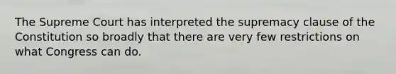 The Supreme Court has interpreted the supremacy clause of the Constitution so broadly that there are very few restrictions on what Congress can do.