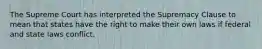 The Supreme Court has interpreted the Supremacy Clause to mean that states have the right to make their own laws if federal and state laws conflict.