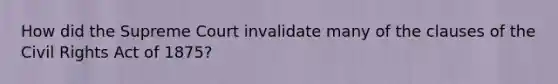 How did the Supreme Court invalidate many of the clauses of the Civil Rights Act of 1875?