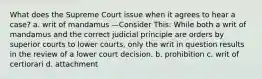 What does the Supreme Court issue when it agrees to hear a case? a. writ of mandamus —Consider This: While both a writ of mandamus and the correct judicial principle are orders by superior courts to lower courts, only the writ in question results in the review of a lower court decision. b. prohibition c. writ of certiorari d. attachment