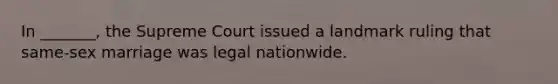 In _______, the Supreme Court issued a landmark ruling that same-sex marriage was legal nationwide.