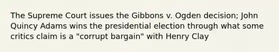 The Supreme Court issues the Gibbons v. Ogden decision; John Quincy Adams wins the presidential election through what some critics claim is a "corrupt bargain" with Henry Clay