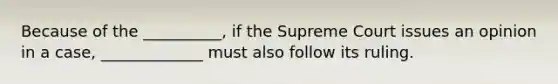 Because of the __________, if the Supreme Court issues an opinion in a case, _____________ must also follow its ruling.