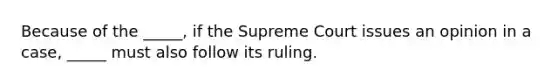 Because of the _____, if the Supreme Court issues an opinion in a case, _____ must also follow its ruling.