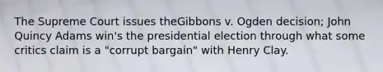 The Supreme Court issues theGibbons v. Ogden decision; John Quincy Adams win's the presidential election through what some critics claim is a "corrupt bargain" with Henry Clay.