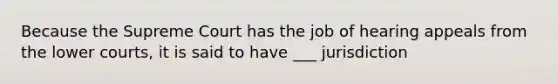 Because the Supreme Court has the job of hearing appeals from the lower courts, it is said to have ___ jurisdiction