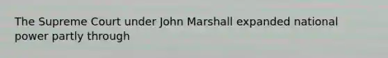 The Supreme Court under John Marshall expanded national power partly through