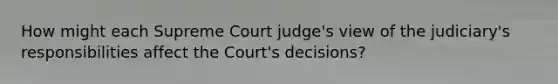 How might each Supreme Court judge's view of the judiciary's responsibilities affect the Court's decisions?