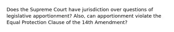 Does the Supreme Court have jurisdiction over questions of legislative apportionment? Also, can apportionment violate the Equal Protection Clause of the 14th Amendment?