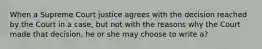 When a Supreme Court justice agrees with the decision reached by the Court in a case, but not with the reasons why the Court made that decision, he or she may choose to write a?