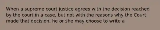 When a supreme court justice agrees with the decision reached by the court in a case, but not with the reasons why the Court made that decision, he or she may choose to write a