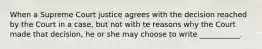 When a Supreme Court justice agrees with the decision reached by the Court in a case, but not with te reasons why the Court made that decision, he or she may choose to write ___________.