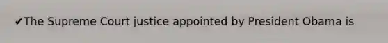 ✔The Supreme Court justice appointed by President Obama is