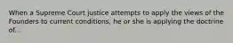 When a Supreme Court justice attempts to apply the views of the Founders to current conditions, he or she is applying the doctrine of...