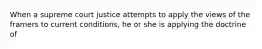 When a supreme court justice attempts to apply the views of the framers to current conditions, he or she is applying the doctrine of