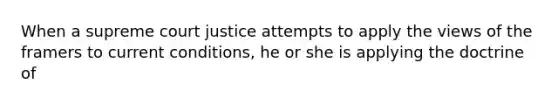 When a supreme court justice attempts to apply the views of the framers to current conditions, he or she is applying the doctrine of