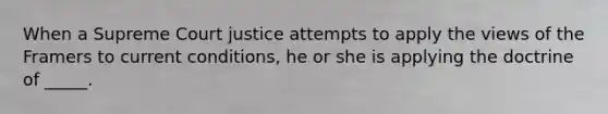 When a Supreme Court justice attempts to apply the views of the Framers to current conditions, he or she is applying the doctrine of _____.