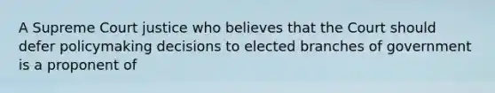 A Supreme Court justice who believes that the Court should defer policymaking decisions to elected branches of government is a proponent of