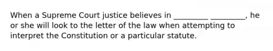 When a Supreme Court justice believes in _________ _________, he or she will look to the letter of the law when attempting to interpret the Constitution or a particular statute.