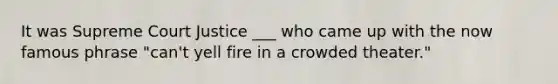 It was Supreme Court Justice ___ who came up with the now famous phrase "can't yell fire in a crowded theater."