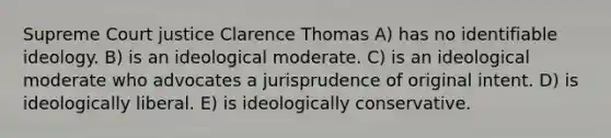 Supreme Court justice Clarence Thomas A) has no identifiable ideology. B) is an ideological moderate. C) is an ideological moderate who advocates a jurisprudence of original intent. D) is ideologically liberal. E) is ideologically conservative.