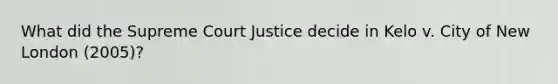 What did the Supreme Court Justice decide in Kelo v. City of New London (2005)?