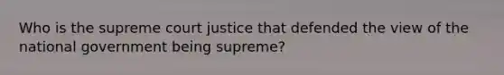 Who is the supreme court justice that defended the view of the national government being supreme?