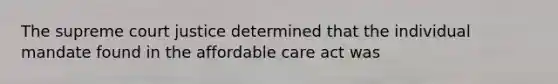 The supreme court justice determined that the individual mandate found in the affordable care act was