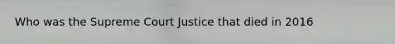 Who was the Supreme Court Justice that died in 2016