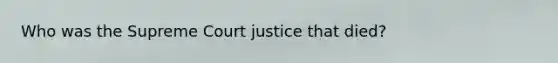 Who was the Supreme Court justice that died?