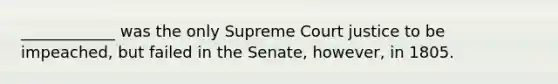 ____________ was the only Supreme Court justice to be impeached, but failed in the Senate, however, in 1805.