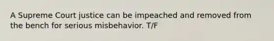 A Supreme Court justice can be impeached and removed from the bench for serious misbehavior. T/F