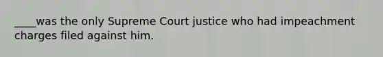 ____was the only Supreme Court justice who had impeachment charges filed against him.