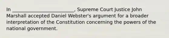 In __________________________, Supreme Court Justice John Marshall accepted Daniel Webster's argument for a broader interpretation of the Constitution concerning the powers of the national government.